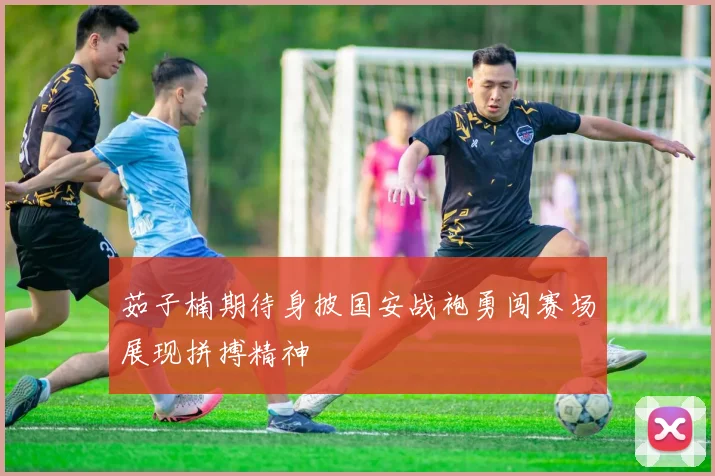 茹子楠期待身披国安战袍勇闯赛场展现拼搏精神
