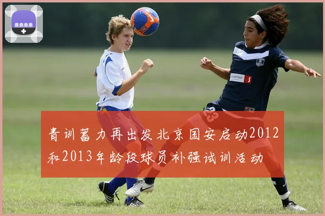 青训蓄力再出发北京国安启动2012和2013年龄段球员补强试训活动