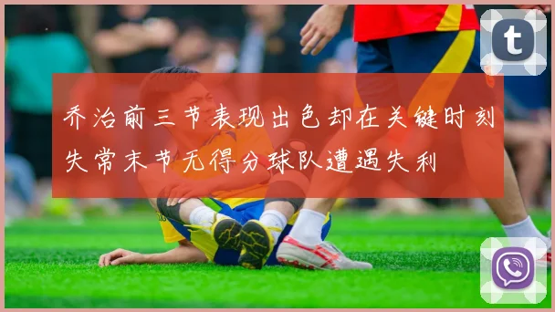 乔治前三节表现出色却在关键时刻失常末节无得分球队遭遇失利