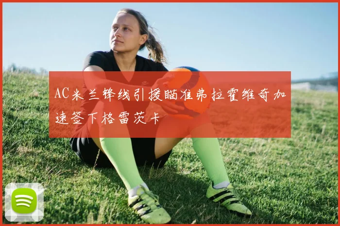 AC米兰锋线引援瞄准弗拉霍维奇加速签下格雷茨卡