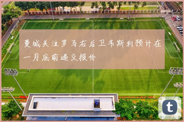曼城关注罗马右后卫韦斯利预计在一月底前递交报价
