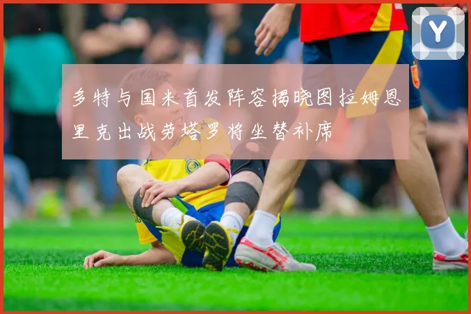 多特与国米首发阵容揭晓图拉姆恩里克出战劳塔罗将坐替补席