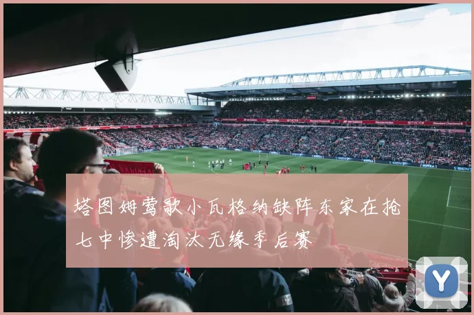 塔图姆莺歌小瓦格纳缺阵东家在抢七中惨遭淘汰无缘季后赛