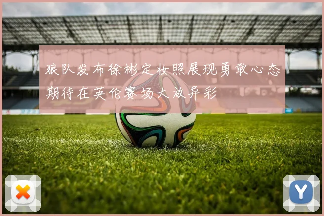 狼队发布徐彬定妆照展现勇敢心态期待在英伦赛场大放异彩