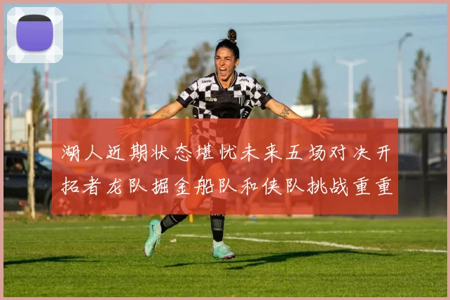 湖人近期状态堪忧未来五场对决开拓者龙队掘金船队和侠队挑战重重