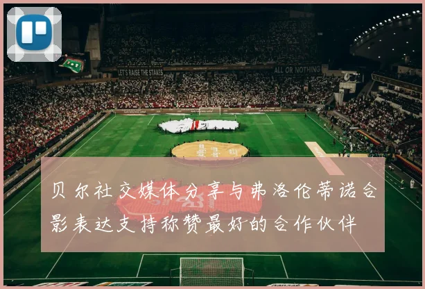 贝尔社交媒体分享与弗洛伦蒂诺合影表达支持称赞最好的合作伙伴