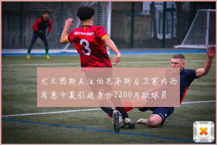 尤文图斯关注伯恩茅斯后卫塞内西有意今夏引进身价2200万欧球员