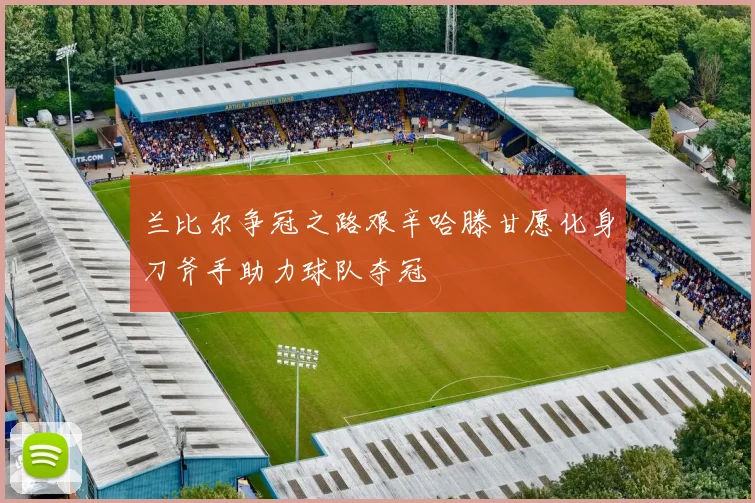兰比尔争冠之路艰辛哈滕甘愿化身刀斧手助力球队夺冠