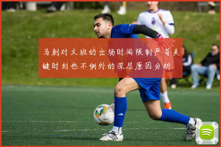马刺对文班的出场时间限制严苛关键时刻也不例外的深层原因分析