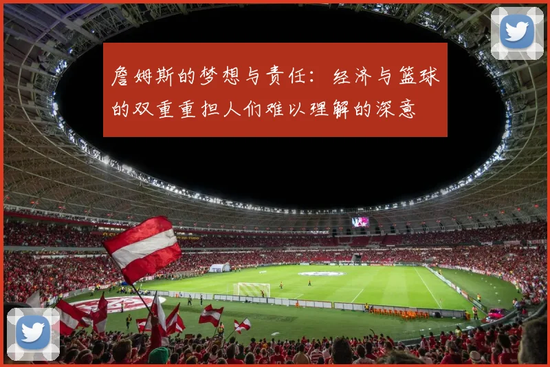 詹姆斯的梦想与责任：经济与篮球的双重重担人们难以理解的深意