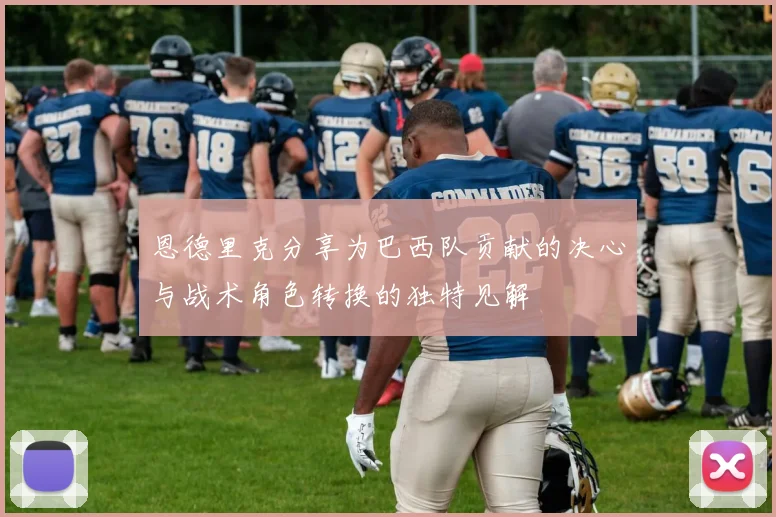 恩德里克分享为巴西队贡献的决心与战术角色转换的独特见解