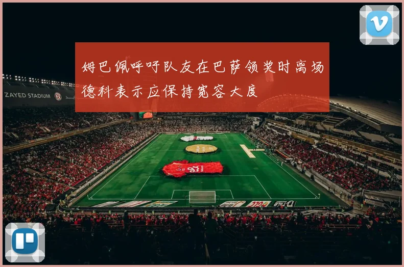姆巴佩呼吁队友在巴萨领奖时离场德科表示应保持宽容大度