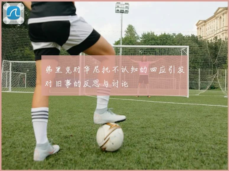 弗里克对华尼托不认知的回应引发对旧事的反思与讨论