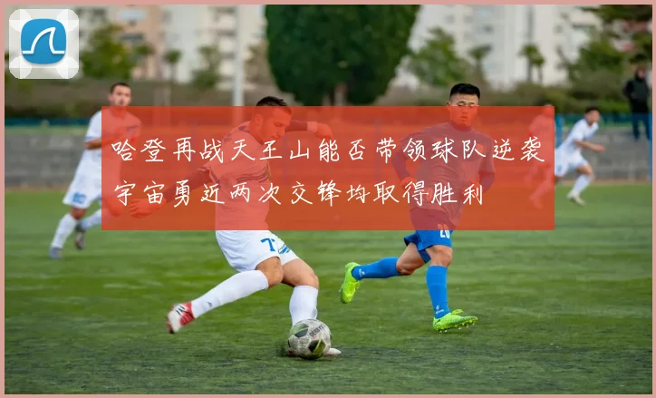 哈登再战天王山能否带领球队逆袭宇宙勇近两次交锋均取得胜利