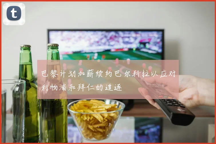 巴黎计划加薪续约巴尔科拉以应对利物浦和拜仁的追逐