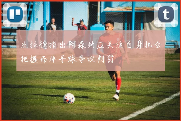 杰拉德指出阿森纳应关注自身机会把握而非手球争议判罚