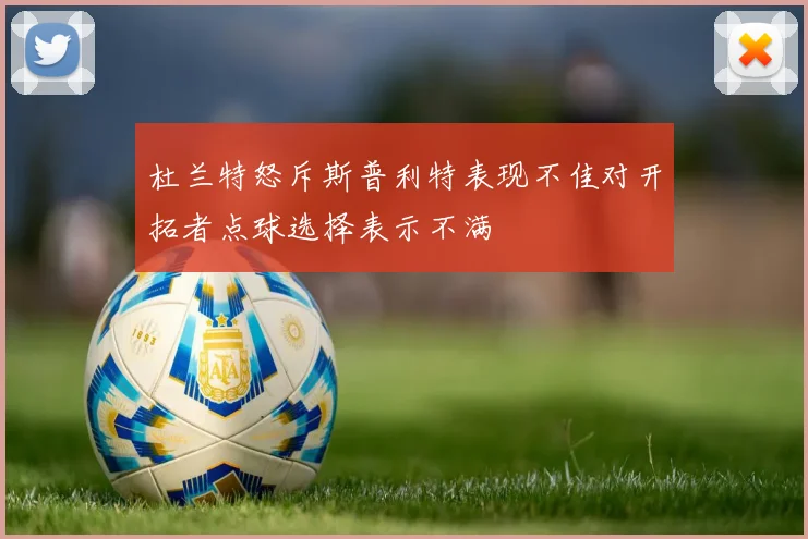 杜兰特怒斥斯普利特表现不佳对开拓者点球选择表示不满