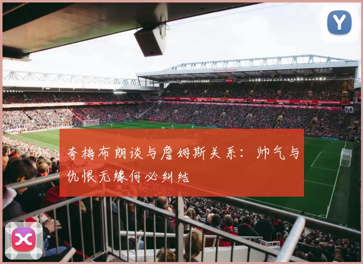 夸梅布朗谈与詹姆斯关系：帅气与仇恨无缘何必纠结