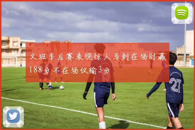 文班季后赛表现惊人马刺在场时赢188分不在场仅输3分