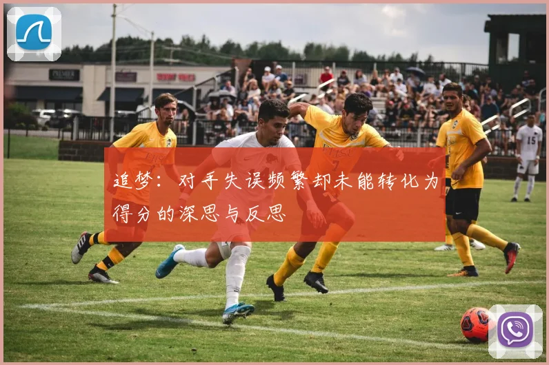 追梦：对手失误频繁却未能转化为得分的深思与反思