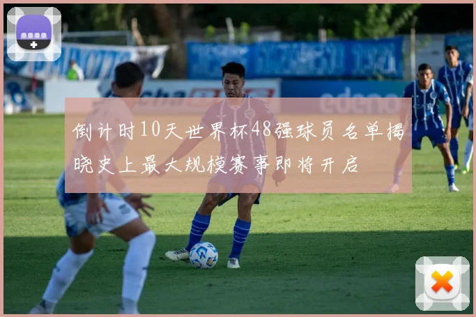倒计时10天世界杯48强球员名单揭晓史上最大规模赛事即将开启