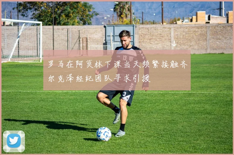 罗马在阿莫林下课当天频繁接触齐尔克泽经纪团队寻求引援