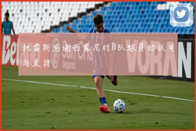 托雷斯感谢西蒙尼对B队球员的认可与支持