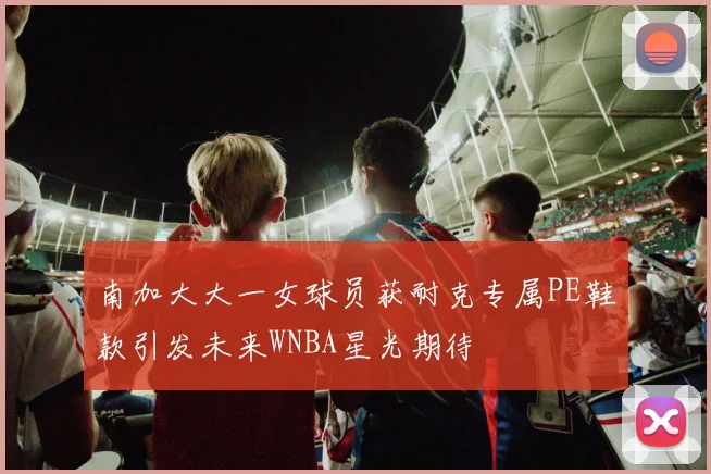 南加大大一女球员获耐克专属PE鞋款引发未来WNBA星光期待