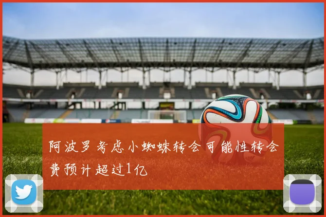 阿波罗考虑小蜘蛛转会可能性转会费预计超过1亿