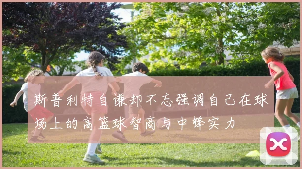 斯普利特自谦却不忘强调自己在球场上的高篮球智商与中锋实力